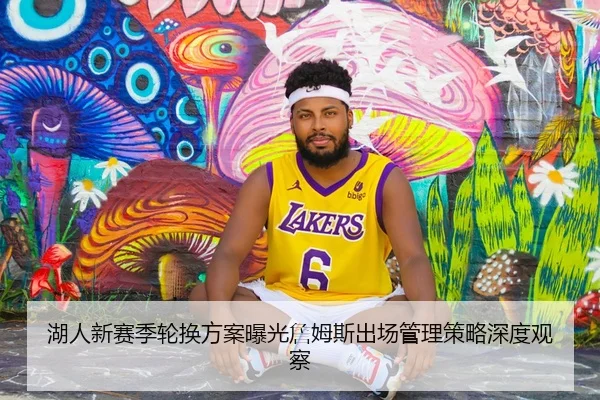 湖人新赛季轮换方案曝光詹姆斯出场管理策略深度观察