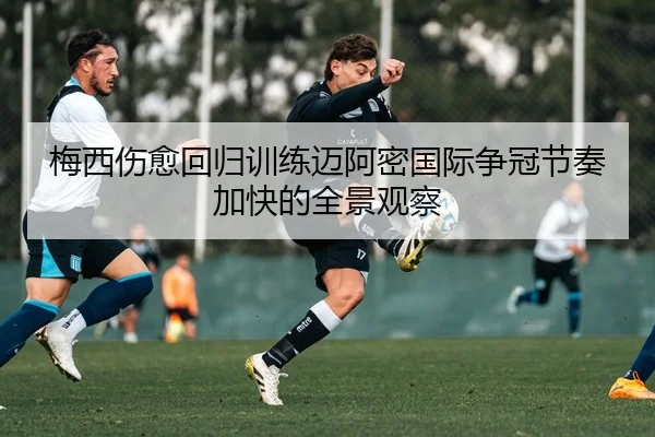 梅西伤愈回归训练迈阿密国际争冠节奏加快的全景观察