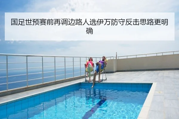 国足世预赛前再调边路人选伊万防守反击思路更明确