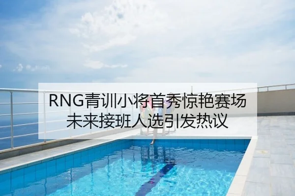 RNG青训小将首秀惊艳赛场 未来接班人选引发热议
