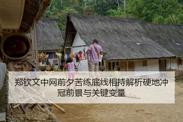 郑钦文中网前夕苦练底线相持解析硬地冲冠前景与关键变量