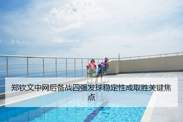 郑钦文中网后备战四强发球稳定性成取胜关键焦点