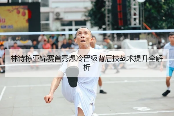 林诗栋亚锦赛首秀爆冷晋级背后技战术提升全解析