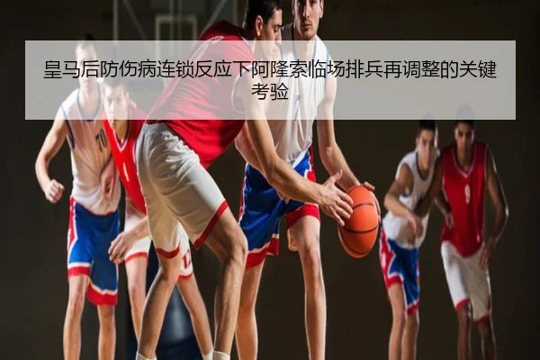 皇马后防伤病连锁反应下阿隆索临场排兵再调整的关键考验
