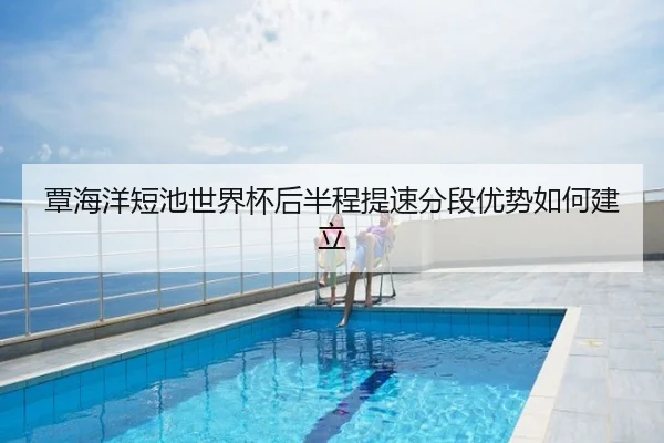 覃海洋短池世界杯后半程提速分段优势如何建立