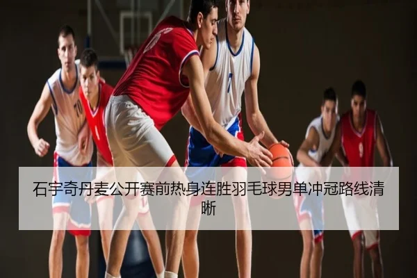 石宇奇丹麦公开赛前热身连胜羽毛球男单冲冠路线清晰